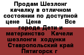 Продам Шезлонг-качалку в отличном состоянии по доступной цене › Цена ­ 1 200 - Все города Дети и материнство » Качели, шезлонги, ходунки   . Ставропольский край,Пятигорск г.